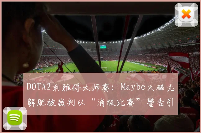 DOTA2利雅得大师赛：Maybe火猫无解肥被裁判以“消极比赛”警告引发哗然