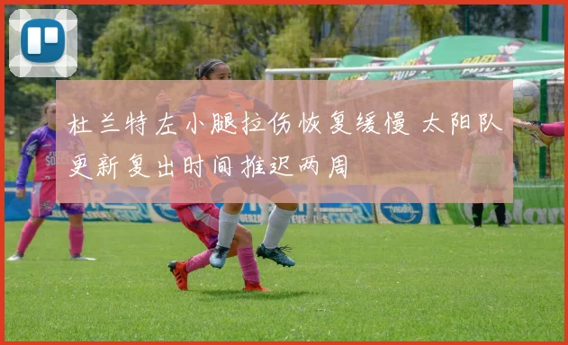 杜兰特左小腿拉伤恢复缓慢 太阳队更新复出时间推迟两周
