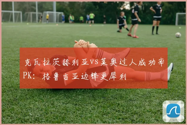 克瓦拉茨赫利亚vs莱奥过人成功率PK:格鲁吉亚边锋更犀利