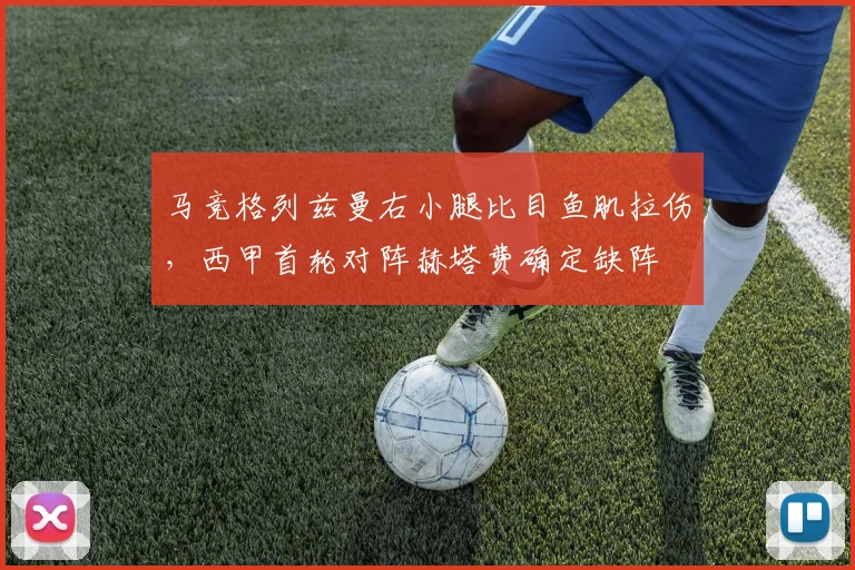 马竞格列兹曼右小腿比目鱼肌拉伤,西甲首轮对阵赫塔费确定缺阵