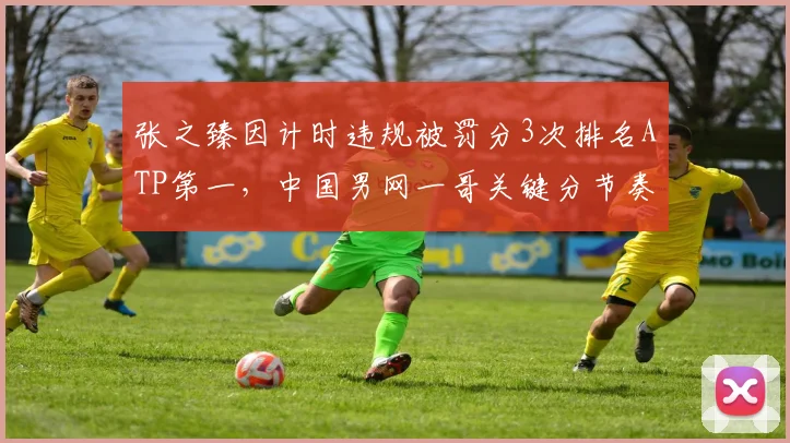 张之臻因计时违规被罚分3次排名ATP第一，中国男网一哥关键分节奏乱序后胜率不足40%