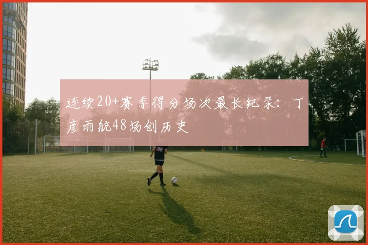 连续20+赛季得分场次最长纪录:丁彦雨航48场创历史