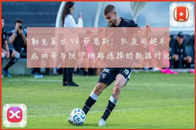 勒克莱尔 vs 萨恩斯:队友间超车成功率与防守线路选择的数据对比
